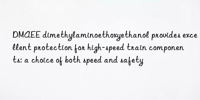 DMAEE dimethylaminoethoxyethanol provides excellent protection for high-speed train components: a choice of both speed and safety