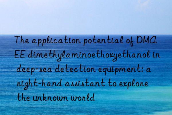 The application potential of DMAEE dimethylaminoethoxyethanol in deep-sea detection equipment: a right-hand assistant to explore the unknown world