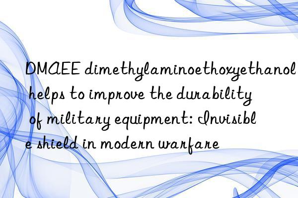 DMAEE dimethylaminoethoxyethanol helps to improve the durability of military equipment: Invisible shield in modern warfare