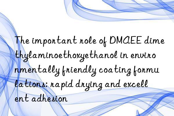 The important role of DMAEE dimethylaminoethoxyethanol in environmentally friendly coating formulations: rapid drying and excellent adhesion