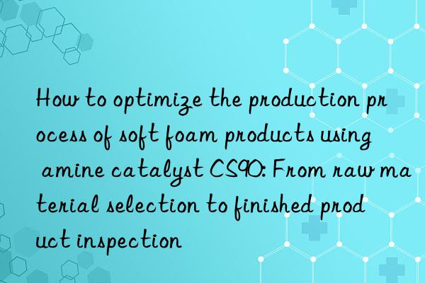 How to optimize the production process of soft foam products using amine catalyst CS90: From raw material selection to finished product inspection