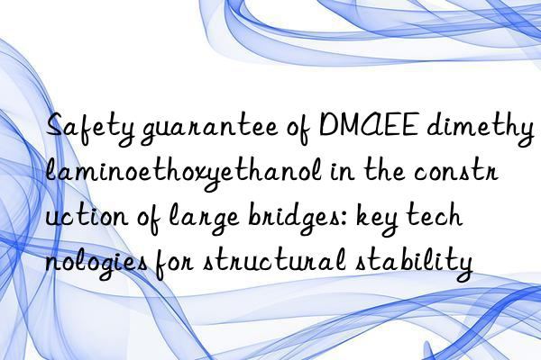 Safety guarantee of DMAEE dimethylaminoethoxyethanol in the construction of large bridges: key technologies for structural stability