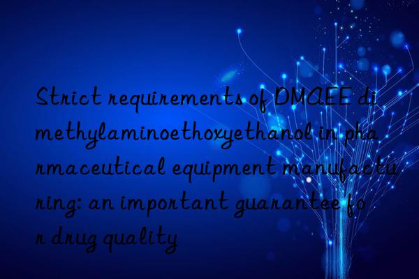Strict requirements of DMAEE dimethylaminoethoxyethanol in pharmaceutical equipment manufacturing: an important guarantee for drug quality