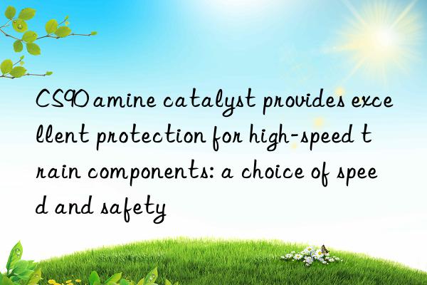 CS90 amine catalyst provides excellent protection for high-speed train components: a choice of speed and safety