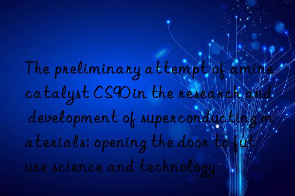 The preliminary attempt of amine catalyst CS90 in the research and development of superconducting materials: opening the door to future science and technology