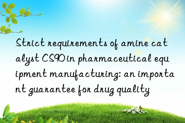 Strict requirements of amine catalyst CS90 in pharmaceutical equipment manufacturing: an important guarantee for drug quality
