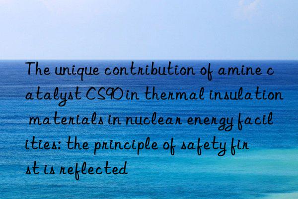 The unique contribution of amine catalyst CS90 in thermal insulation materials in nuclear energy facilities: the principle of safety first is reflected