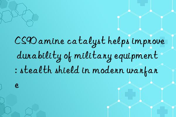 CS90 amine catalyst helps improve durability of military equipment: stealth shield in modern warfare