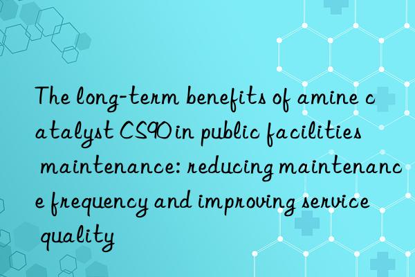 The long-term benefits of amine catalyst CS90 in public facilities maintenance: reducing maintenance frequency and improving service quality
