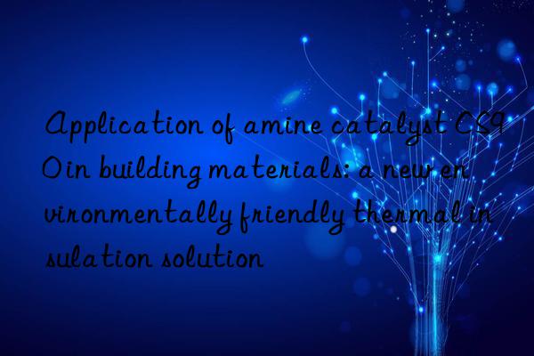 Application of amine catalyst CS90 in building materials: a new environmentally friendly thermal insulation solution