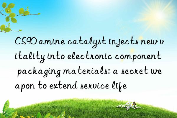 CS90 amine catalyst injects new vitality into electronic component packaging materials: a secret weapon to extend service life