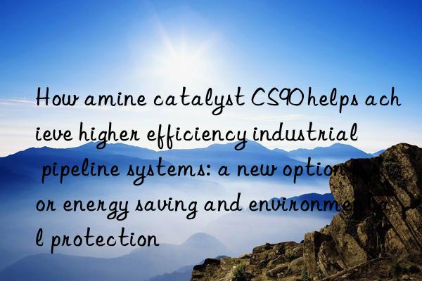 How amine catalyst CS90 helps achieve higher efficiency industrial pipeline systems: a new option for energy saving and environmental protection