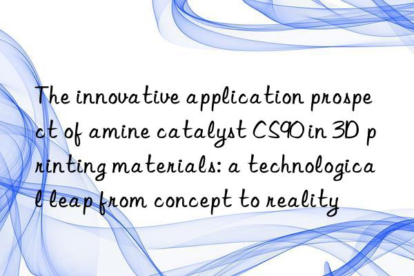 The innovative application prospect of amine catalyst CS90 in 3D printing materials: a technological leap from concept to reality