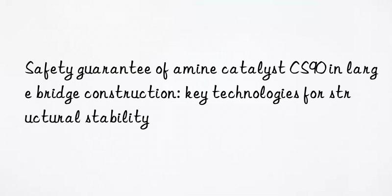 Safety guarantee of amine catalyst CS90 in large bridge construction: key technologies for structural stability
