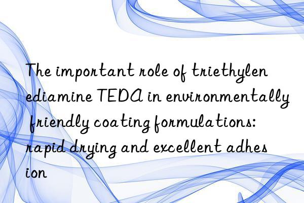 The important role of triethylenediamine TEDA in environmentally friendly coating formulations: rapid drying and excellent adhesion