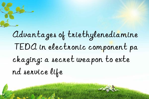 Advantages of triethylenediamine TEDA in electronic component packaging: a secret weapon to extend service life