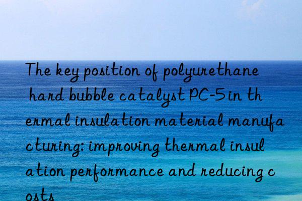 The key position of polyurethane hard bubble catalyst PC-5 in thermal insulation material manufacturing: improving thermal insulation performance and reducing costs