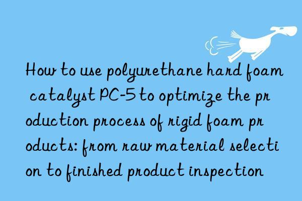 How to use polyurethane hard foam catalyst PC-5 to optimize the production process of rigid foam products: from raw material selection to finished product inspection
