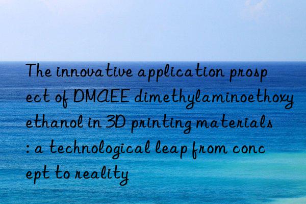The innovative application prospect of DMAEE dimethylaminoethoxyethanol in 3D printing materials: a technological leap from concept to reality