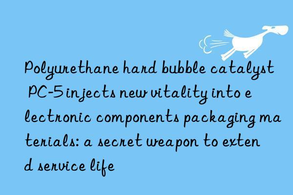 Polyurethane hard bubble catalyst PC-5 injects new vitality into electronic components packaging materials: a secret weapon to extend service life