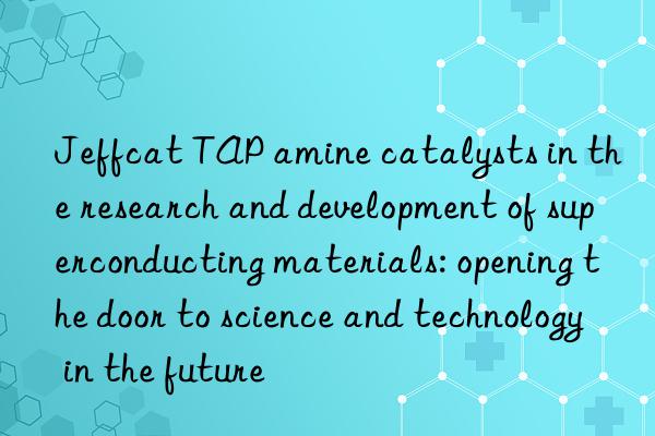 Jeffcat TAP amine catalysts in the research and development of superconducting materials: opening the door to science and technology in the future