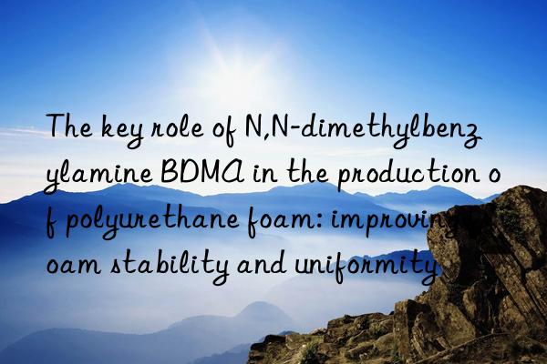 The key role of N,N-dimethylbenzylamine BDMA in the production of polyurethane foam: improving foam stability and uniformity