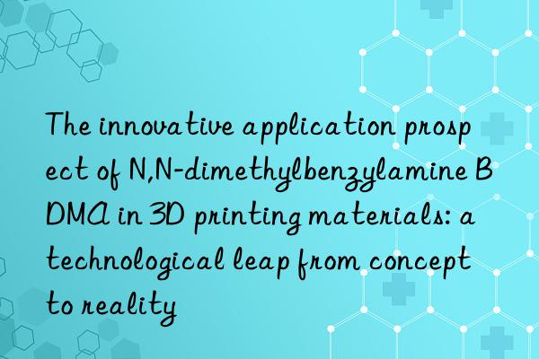 The innovative application prospect of N,N-dimethylbenzylamine BDMA in 3D printing materials: a technological leap from concept to reality