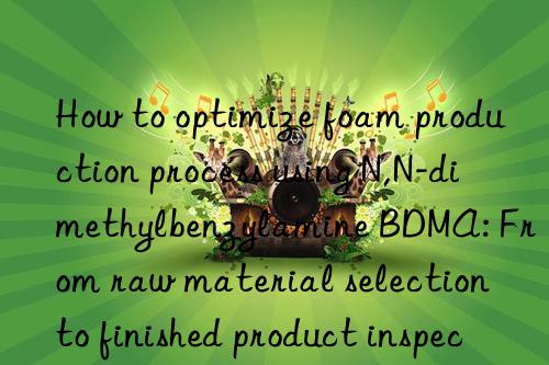 How to optimize foam production process using N,N-dimethylbenzylamine BDMA: From raw material selection to finished product inspection