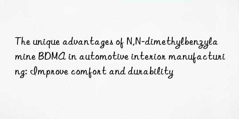 The unique advantages of N,N-dimethylbenzylamine BDMA in automotive interior manufacturing: Improve comfort and durability