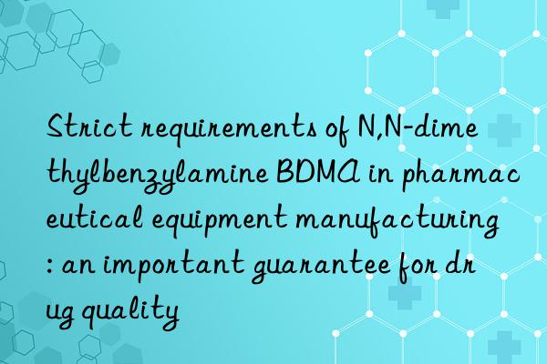 Strict requirements of N,N-dimethylbenzylamine BDMA in pharmaceutical equipment manufacturing: an important guarantee for drug quality