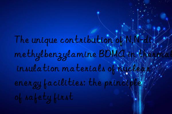 The unique contribution of N,N-dimethylbenzylamine BDMA in thermal insulation materials of nuclear energy facilities: the principle of safety first