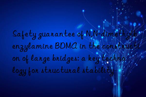 Safety guarantee of N,N-dimethylbenzylamine BDMA in the construction of large bridges: a key technology for structural stability