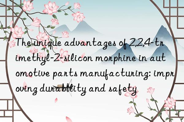 The unique advantages of 2,2,4-trimethyl-2-silicon morphine in automotive parts manufacturing: improving durability and safety