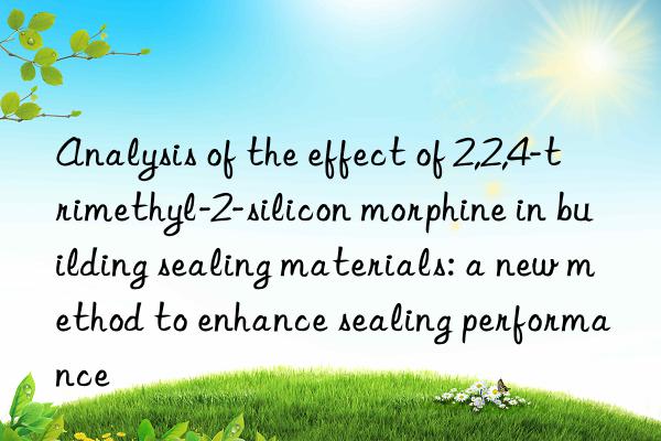 Analysis of the effect of 2,2,4-trimethyl-2-silicon morphine in building sealing materials: a new method to enhance sealing performance