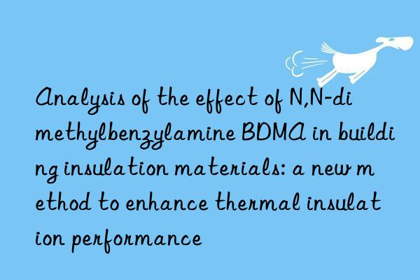 Analysis of the effect of N,N-dimethylbenzylamine BDMA in building insulation materials: a new method to enhance thermal insulation performance
