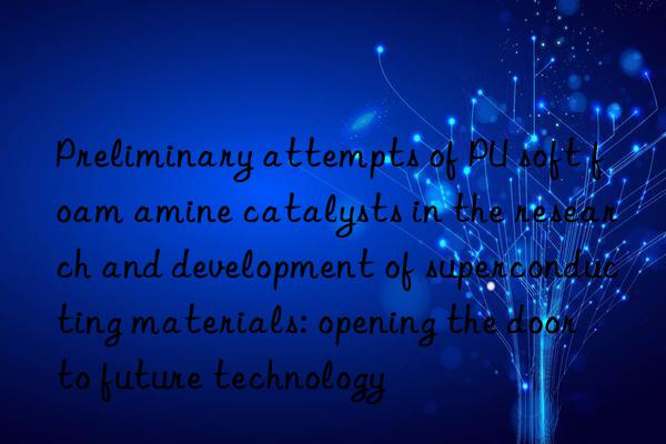 Preliminary attempts of PU soft foam amine catalysts in the research and development of superconducting materials: opening the door to future technology