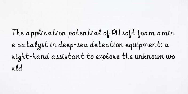 The application potential of PU soft foam amine catalyst in deep-sea detection equipment: a right-hand assistant to explore the unknown world