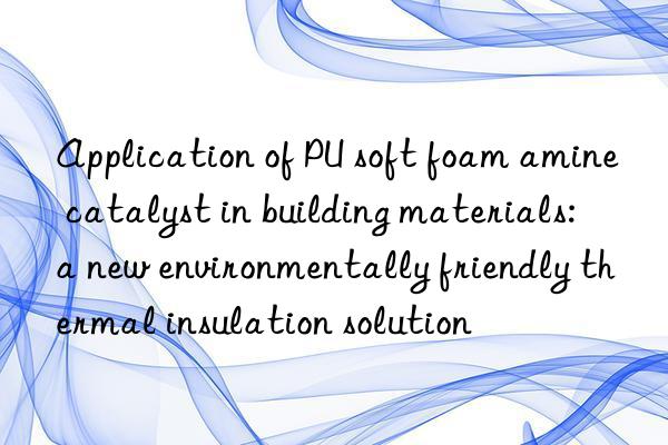 Application of PU soft foam amine catalyst in building materials: a new environmentally friendly thermal insulation solution