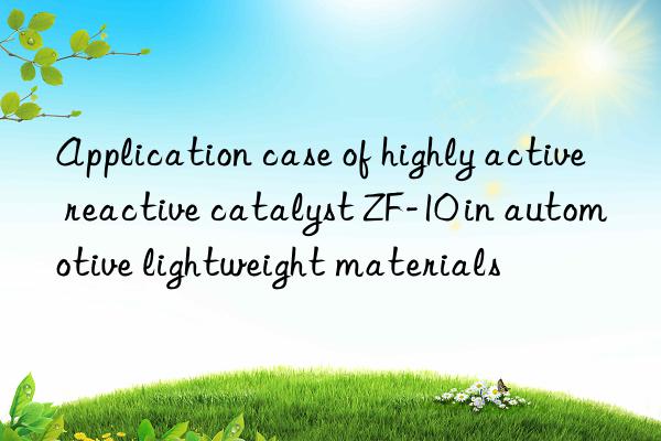 Application case of highly active reactive catalyst ZF-10 in automotive lightweight materials
