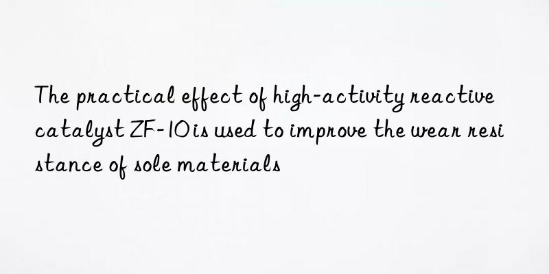 The practical effect of high-activity reactive catalyst ZF-10 is used to improve the wear resistance of sole materials