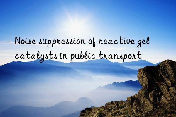 Noise suppression of reactive gel catalysts in public transport