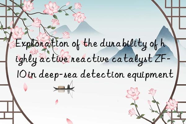 Exploration of the durability of highly active reactive catalyst ZF-10 in deep-sea detection equipment