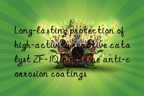 Long-lasting protection of high-activity reactive catalyst ZF-10 in marine anti-corrosion coatings
