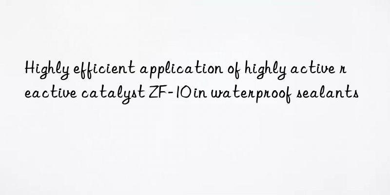 Highly efficient application of highly active reactive catalyst ZF-10 in waterproof sealants