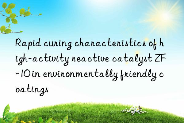 Rapid curing characteristics of high-activity reactive catalyst ZF-10 in environmentally friendly coatings