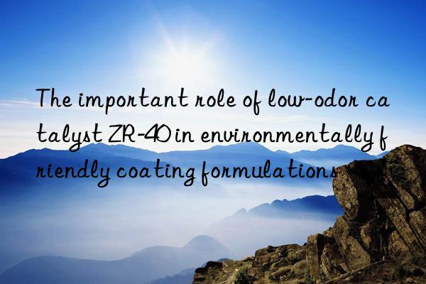 The important role of low-odor catalyst ZR-40 in environmentally friendly coating formulations