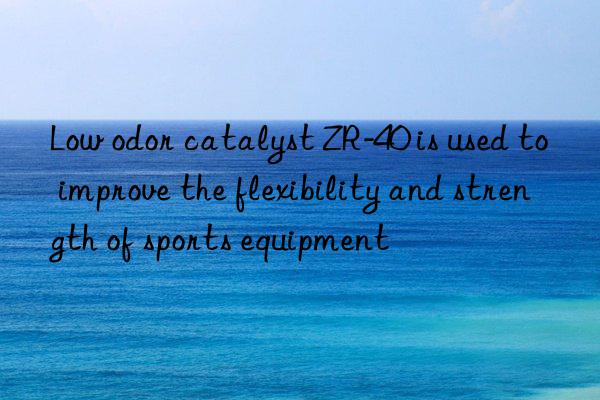 Low odor catalyst ZR-40 is used to improve the flexibility and strength of sports equipment