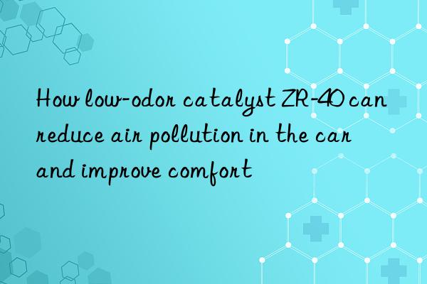 How low-odor catalyst ZR-40 can reduce air pollution in the car and improve comfort