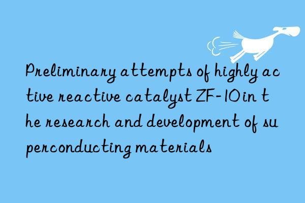 Preliminary attempts of highly active reactive catalyst ZF-10 in the research and development of superconducting materials