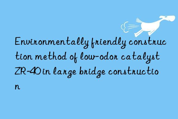 Environmentally friendly construction method of low-odor catalyst ZR-40 in large bridge construction